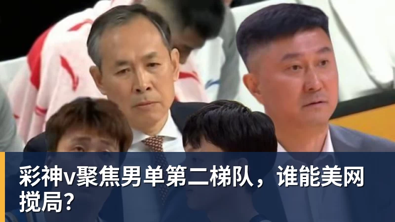 彩神v聚焦男单第二梯队，谁能美网搅局？