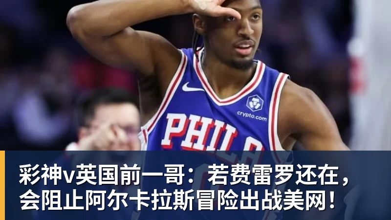 彩神v英国前一哥：若费雷罗还在，会阻止阿尔卡拉斯冒险出战美网！