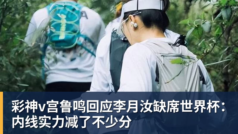 彩神v宫鲁鸣回应李月汝缺席世界杯：内线实力减了不少分