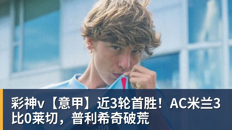 彩神v【意甲】近3轮首胜!AC米兰3比0莱切,普利希奇破荒