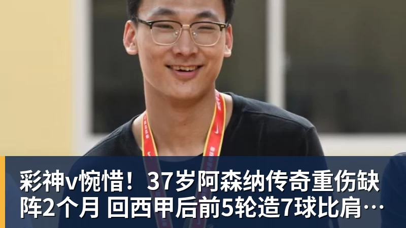 彩神v惋惜！37岁阿森纳传奇重伤缺阵2个月 回西甲后前5轮造7球比肩伊布