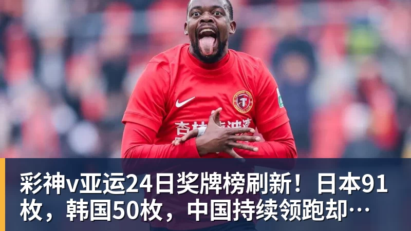 彩神v亚运24日奖牌榜刷新！日本91枚，韩国50枚，中国持续领跑却有遗憾