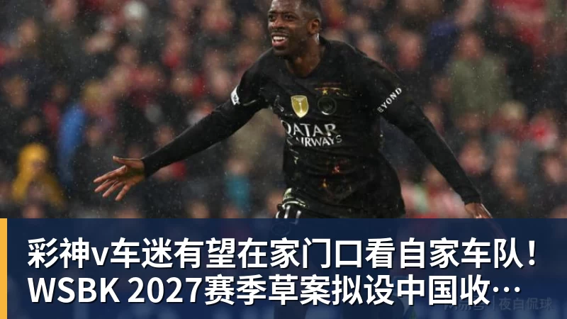彩神v车迷有望在家门口看自家车队！WSBK 2027赛季草案拟设中国收官站