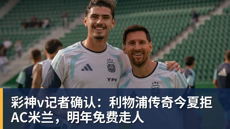 彩神v记者确认:利物浦传奇今夏拒AC米兰,明年免费走人