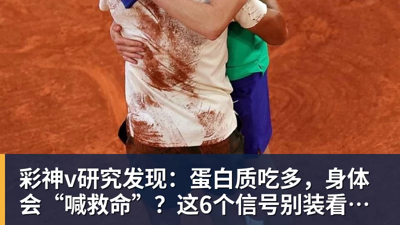 彩神v研究发现：蛋白质吃多，身体会“喊救命”？这6个信号别装看不见