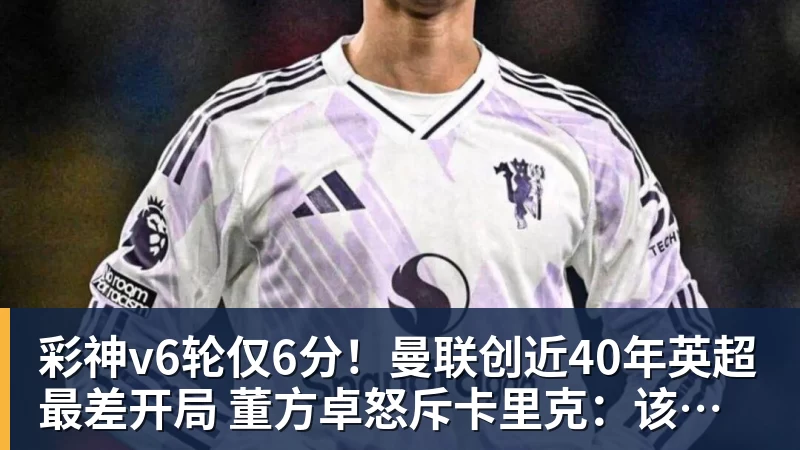彩神v6轮仅6分!曼联创近40年英超最差开局 董方卓怒斥卡里克:该下课了