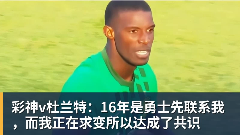 彩神v杜兰特:16年是勇士先联系我,而我正在求变所以达成了共识
