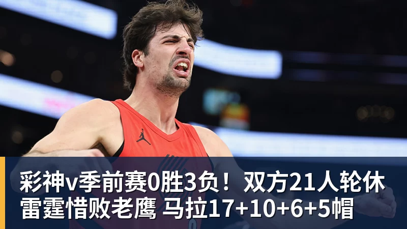 彩神v季前赛0胜3负!双方21人轮休雷霆惜败老鹰 马拉17+10+6+5帽