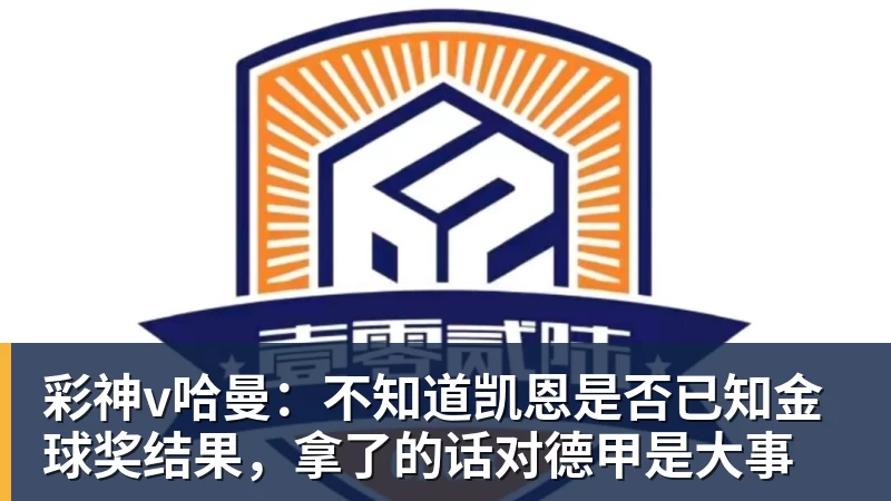 彩神v哈曼：不知道凯恩是否已知金球奖结果，拿了的话对德甲是大事