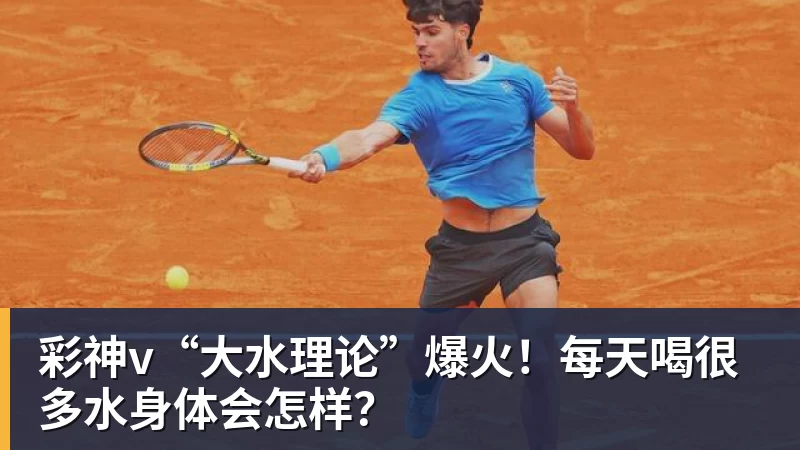 彩神v“大水理论”爆火!每天喝很多水身体会怎样?