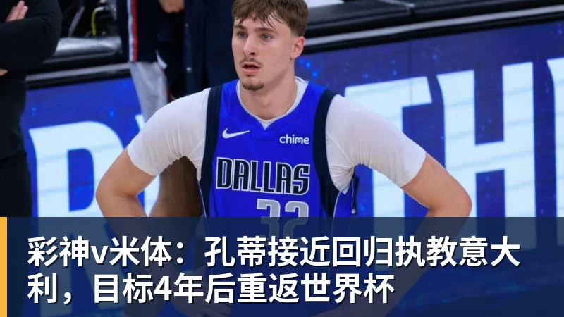 彩神v米体：孔蒂接近回归执教意大利，目标4年后重返世界杯