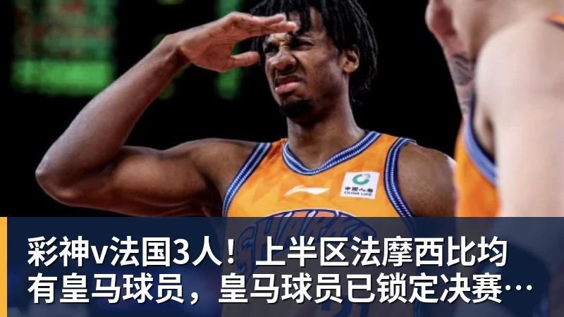 彩神v法国3人！上半区法摩西比均有皇马球员，皇马球员已锁定决赛门票
