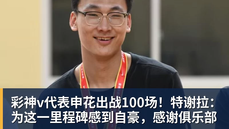 彩神v代表申花出战100场！特谢拉：为这一里程碑感到自豪，感谢俱乐部