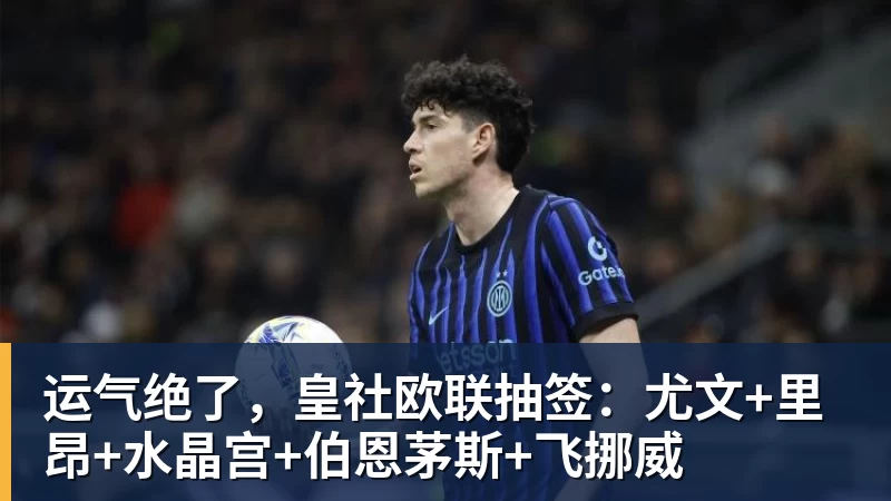 运气绝了，皇社欧联抽签：尤文+里昂+水晶宫+伯恩茅斯+飞挪威