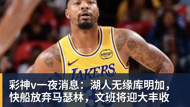 彩神v一夜消息：湖人无缘库明加，快船放弃马瑟林，文班将迎大丰收