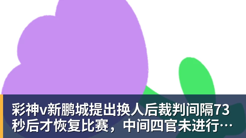 彩神v新鹏城提出换人后裁判间隔73秒后才恢复比赛,中间四官未进行换人检查程序