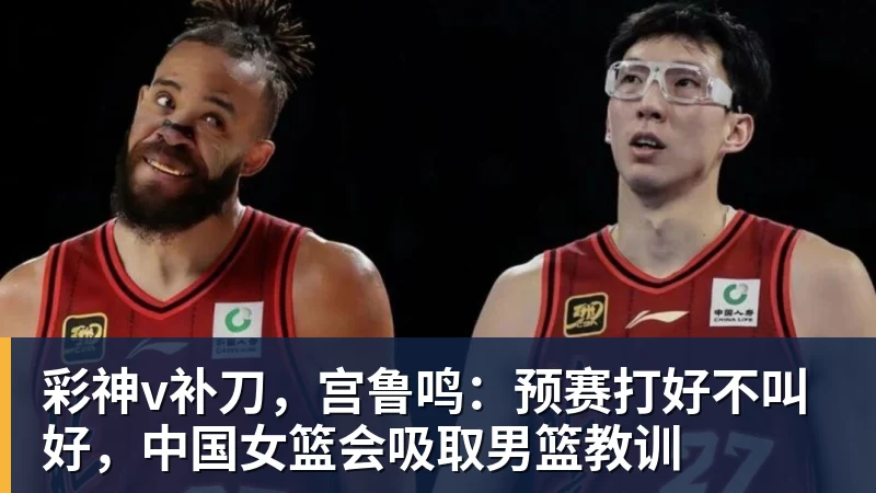 彩神v补刀，宫鲁鸣：预赛打好不叫好，中国女篮会吸取男篮教训