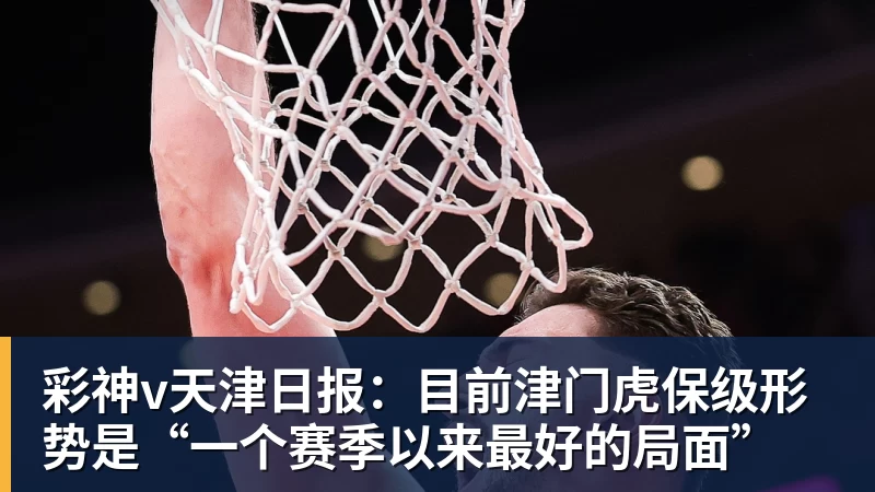 彩神v天津日报：目前津门虎保级形势是“一个赛季以来最好的局面”