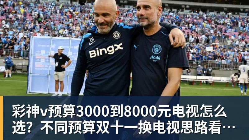 彩神v预算3000到8000元电视怎么选？不同预算双十一换电视思路看这篇